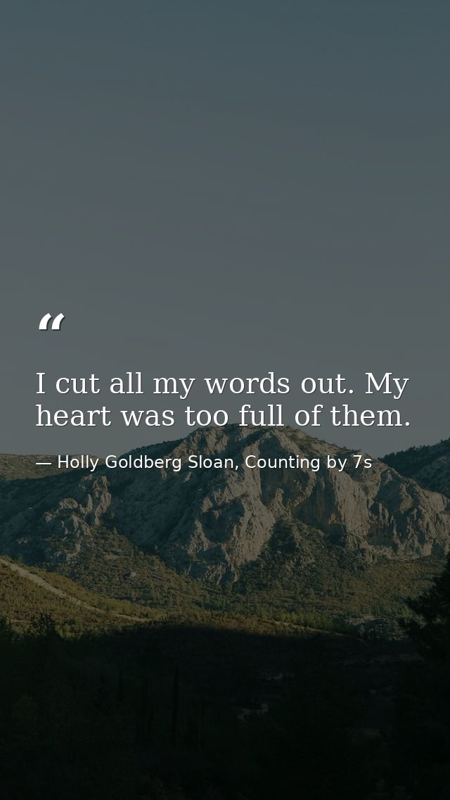 I cut all my words out. My heart was too full of them. — Holly Goldberg Sloan, Counting by 7s