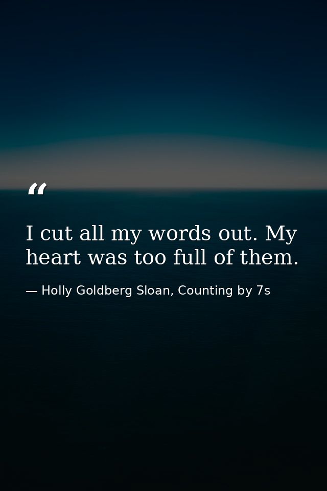I cut all my words out. My heart was too full of them. — Holly Goldberg Sloan, Counting by 7s