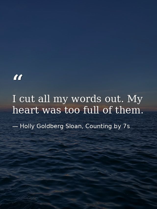 I cut all my words out. My heart was too full of them. — Holly Goldberg Sloan, Counting by 7s