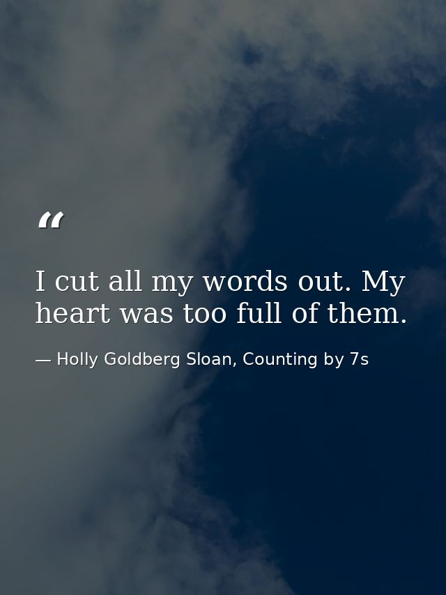 I cut all my words out. My heart was too full of them. — Holly Goldberg Sloan, Counting by 7s