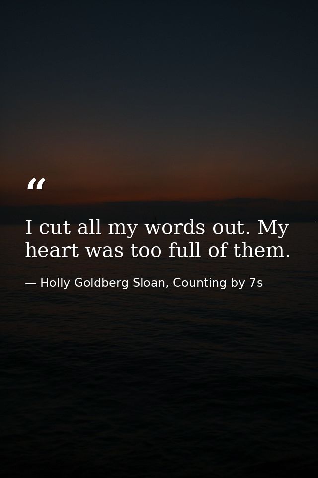 I cut all my words out. My heart was too full of them. — Holly Goldberg Sloan, Counting by 7s
