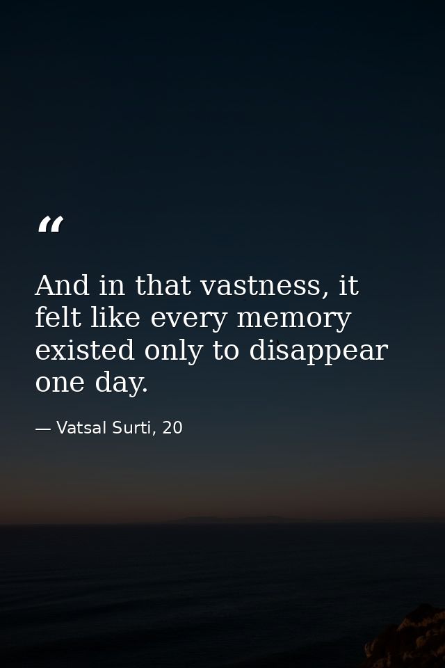 And in that vastness, it felt like every memory existed only to disappear one day. — Vatsal Surti, 20