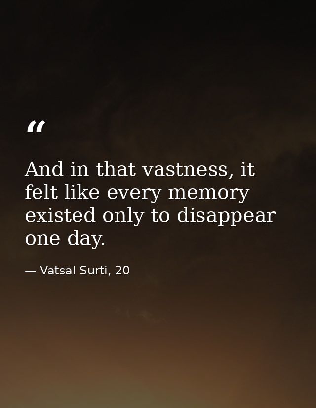 And in that vastness, it felt like every memory existed only to disappear one day. — Vatsal Surti, 20