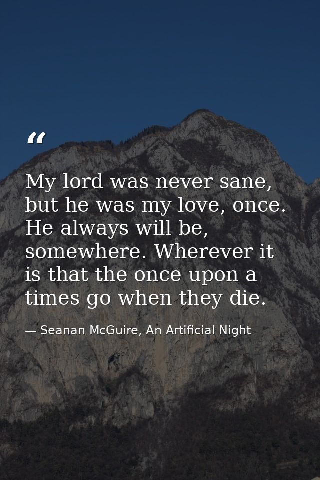 My lord was never sane, but he was my love, once. He always will be, somewhere. Wherever it is that the once upon a time — Seanan McGuire, An Artificial Night