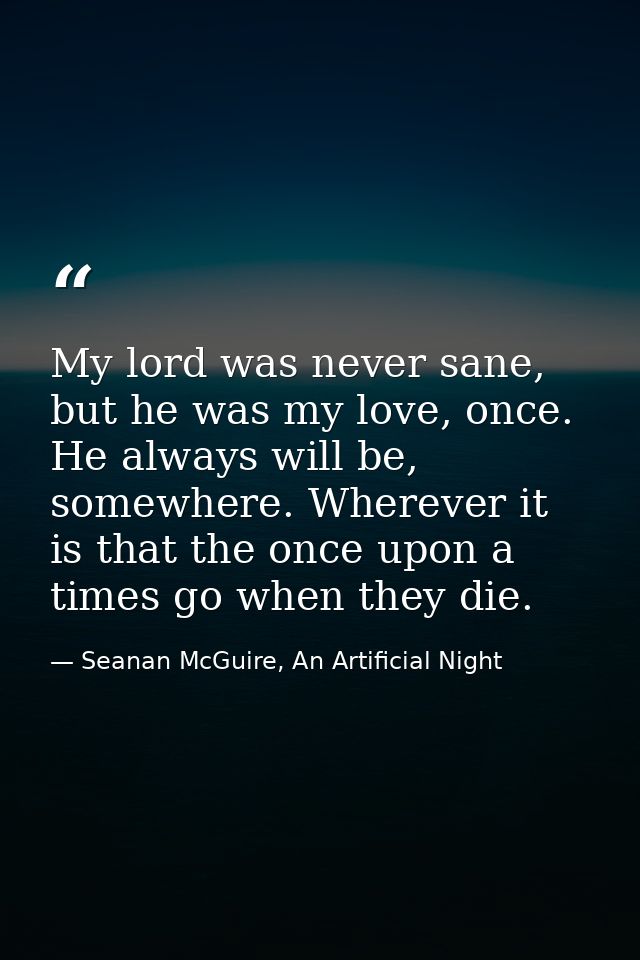 My lord was never sane, but he was my love, once. He always will be, somewhere. Wherever it is that the once upon a time — Seanan McGuire, An Artificial Night
