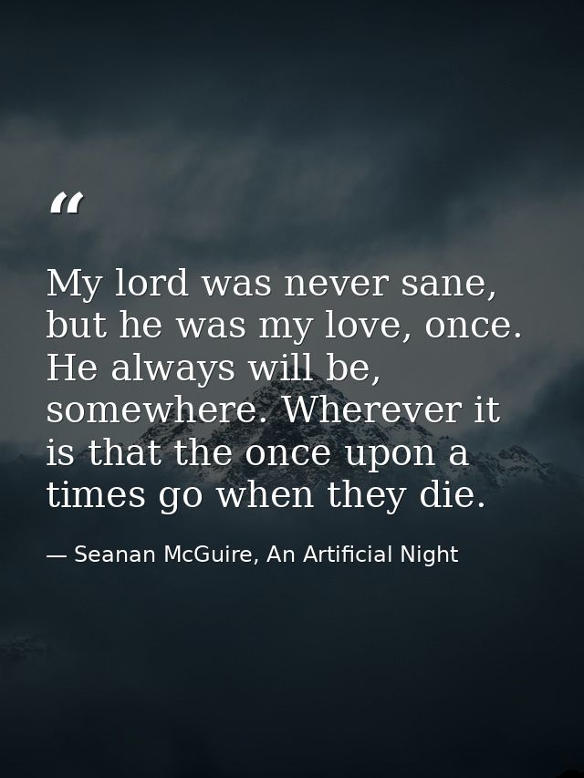 My lord was never sane, but he was my love, once. He always will be, somewhere. Wherever it is that the once upon a time — Seanan McGuire, An Artificial Night