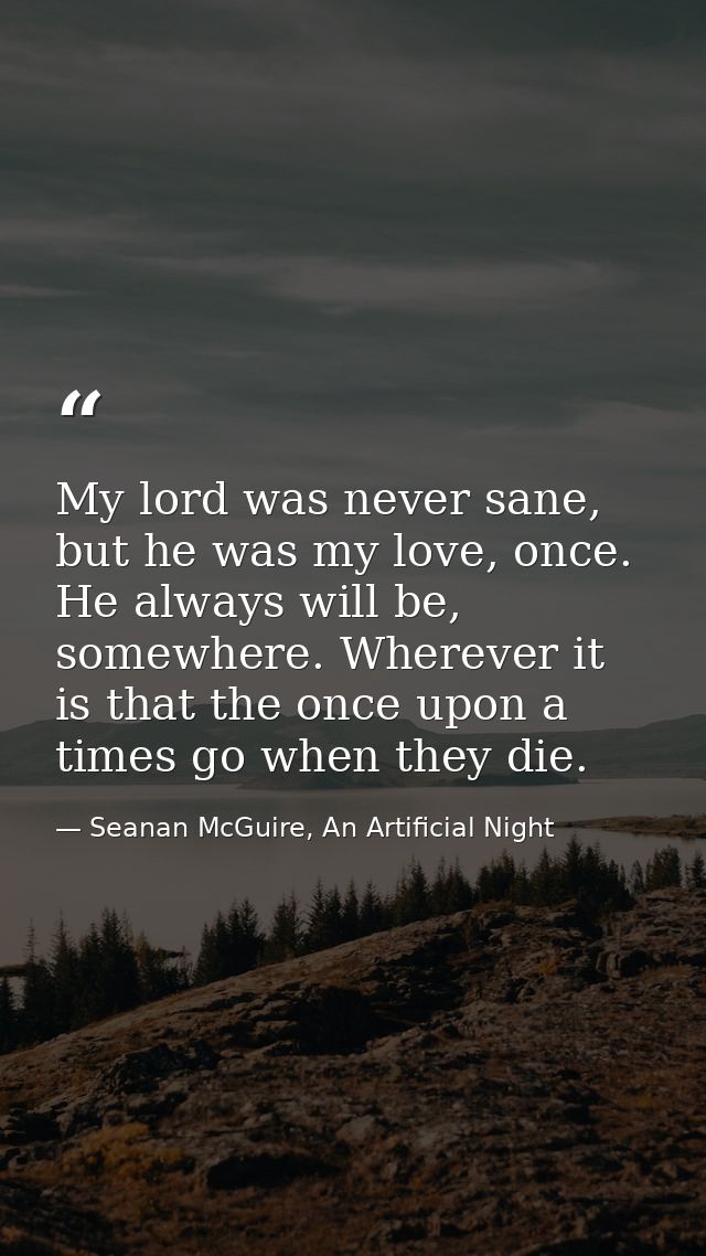 My lord was never sane, but he was my love, once. He always will be, somewhere. Wherever it is that the once upon a time — Seanan McGuire, An Artificial Night