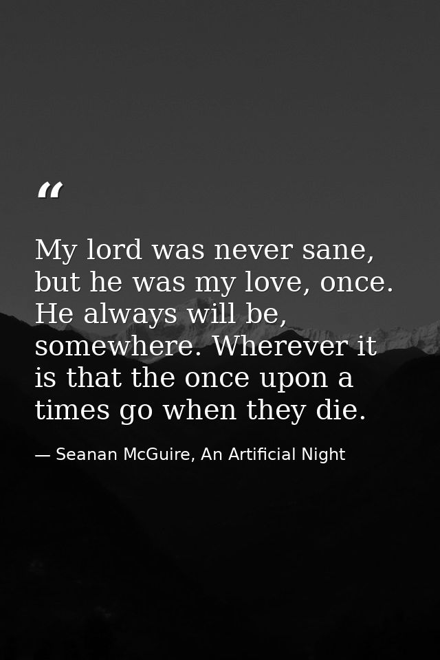 My lord was never sane, but he was my love, once. He always will be, somewhere. Wherever it is that the once upon a time — Seanan McGuire, An Artificial Night