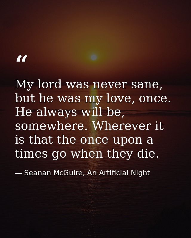 My lord was never sane, but he was my love, once. He always will be, somewhere. Wherever it is that the once upon a time — Seanan McGuire, An Artificial Night