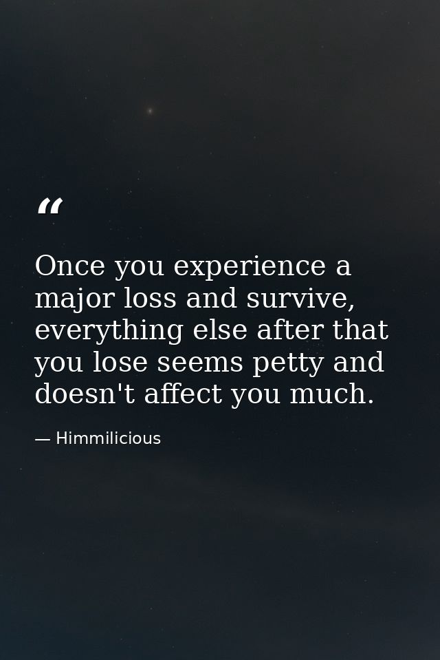 Once you experience a major loss and survive, everything else after that you lose seems petty and doesn't affect you muc — Himmilicious