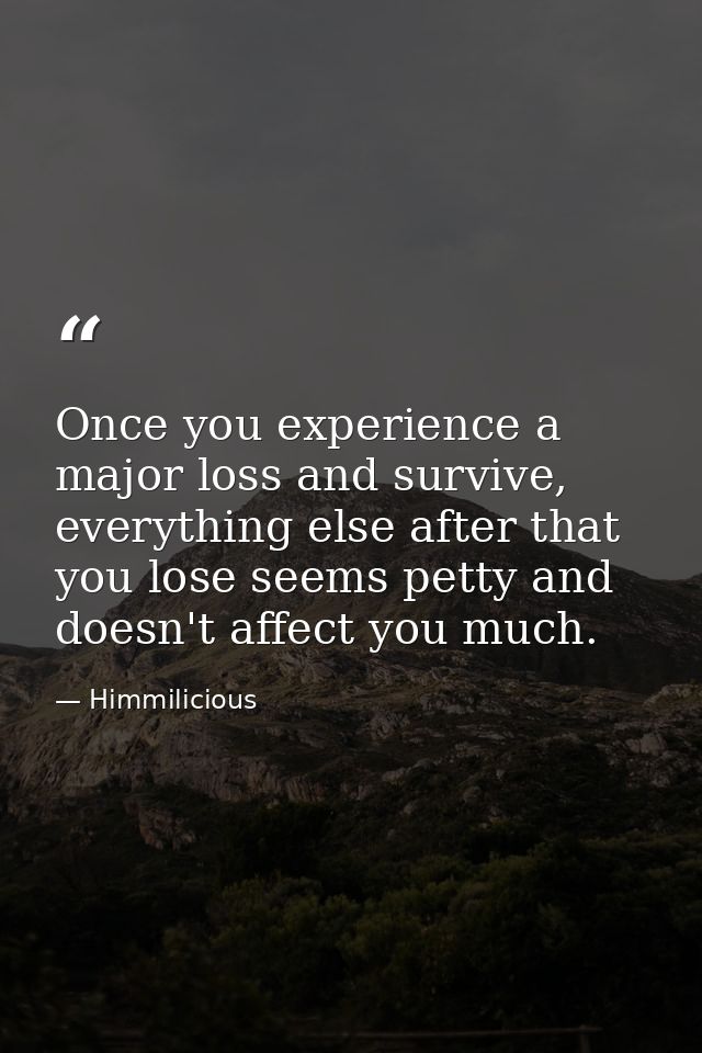 Once you experience a major loss and survive, everything else after that you lose seems petty and doesn't affect you muc — Himmilicious