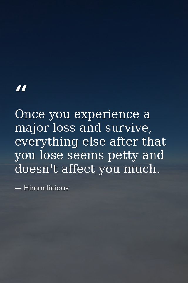 Once you experience a major loss and survive, everything else after that you lose seems petty and doesn't affect you muc — Himmilicious