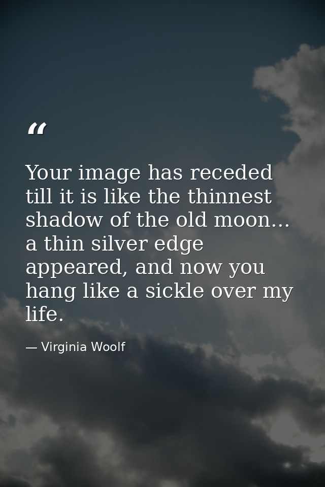 Your image has receded till it is like the thinnest shadow of the old moon... a thin silver edge appeared, and now you h — Virginia Woolf