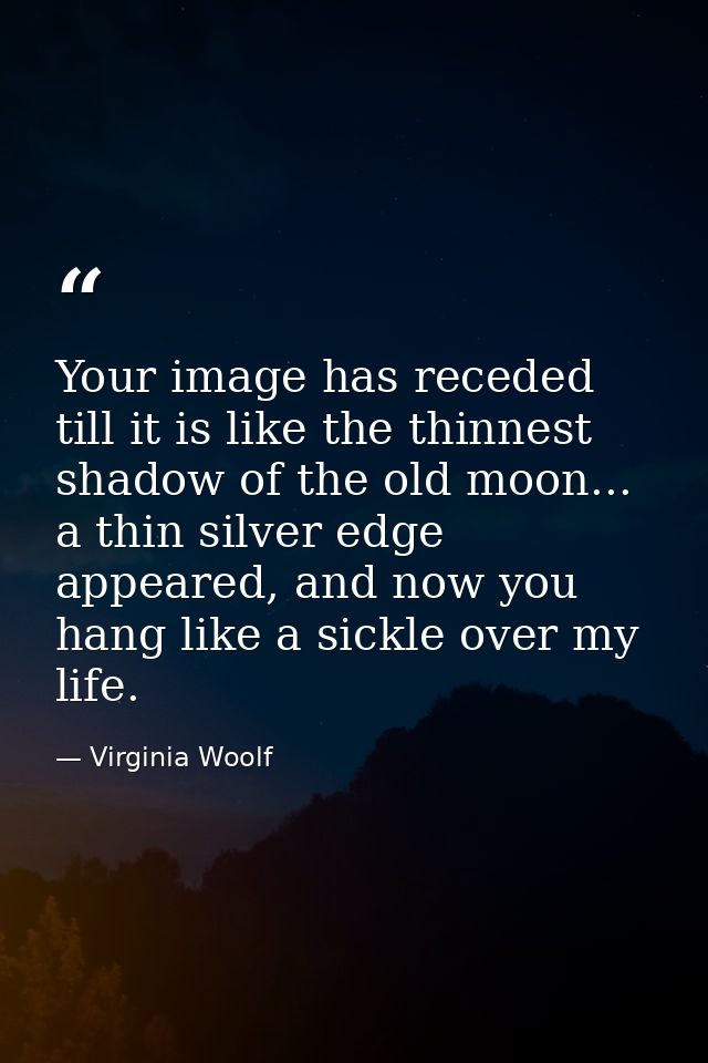 Your image has receded till it is like the thinnest shadow of the old moon... a thin silver edge appeared, and now you h — Virginia Woolf