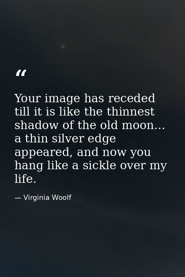 Your image has receded till it is like the thinnest shadow of the old moon... a thin silver edge appeared, and now you h — Virginia Woolf