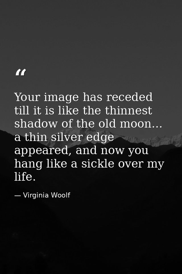Your image has receded till it is like the thinnest shadow of the old moon... a thin silver edge appeared, and now you h — Virginia Woolf