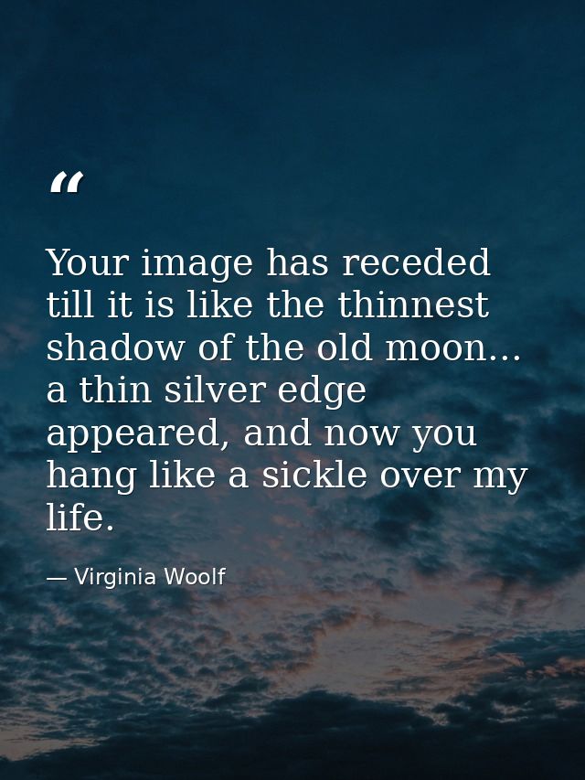Your image has receded till it is like the thinnest shadow of the old moon... a thin silver edge appeared, and now you h — Virginia Woolf