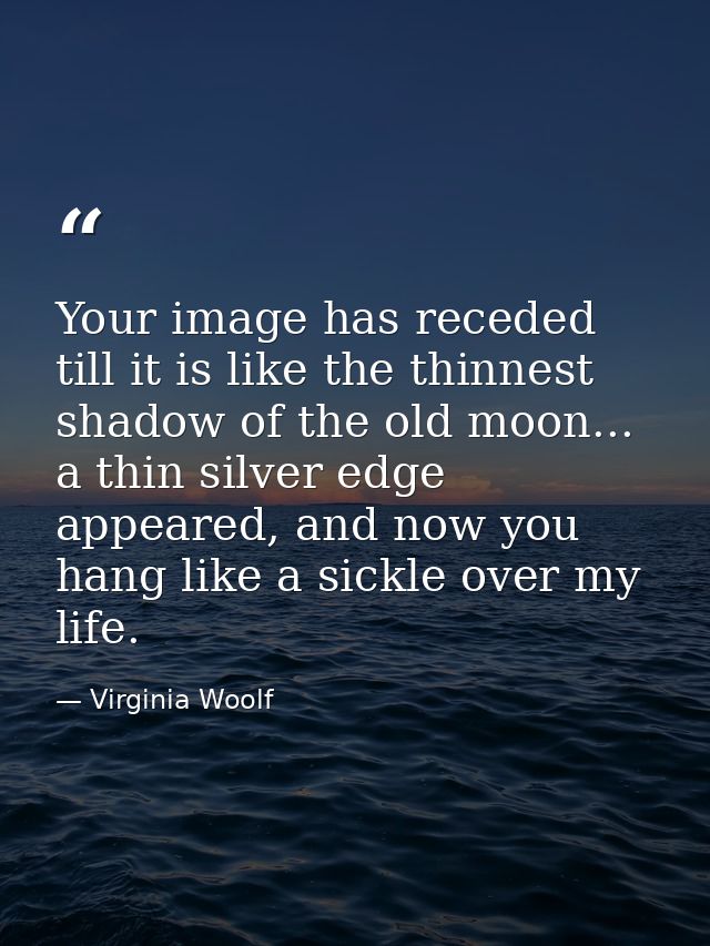 Your image has receded till it is like the thinnest shadow of the old moon... a thin silver edge appeared, and now you h — Virginia Woolf