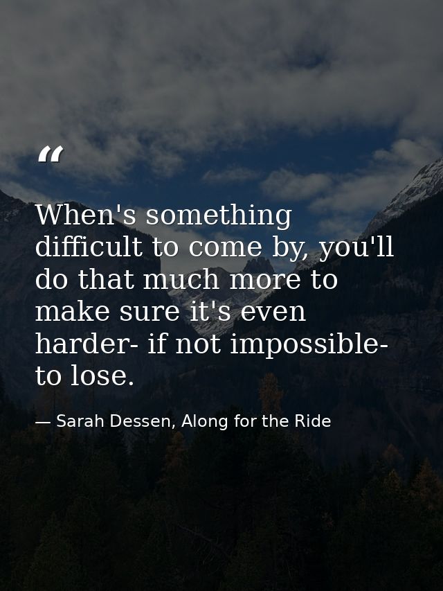When's something difficult to come by, you'll do that much more to make sure it's even harder- if not impossible- to los — Sarah Dessen, Along for the Ride