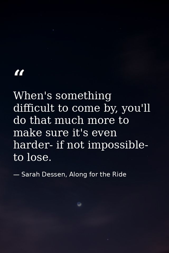 When's something difficult to come by, you'll do that much more to make sure it's even harder- if not impossible- to los — Sarah Dessen, Along for the Ride