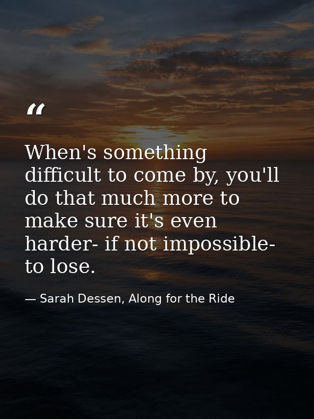When's something difficult to come by, you'll do that much more to make sure it's even harder- if not impossible- to los — Sarah Dessen, Along for the Ride
