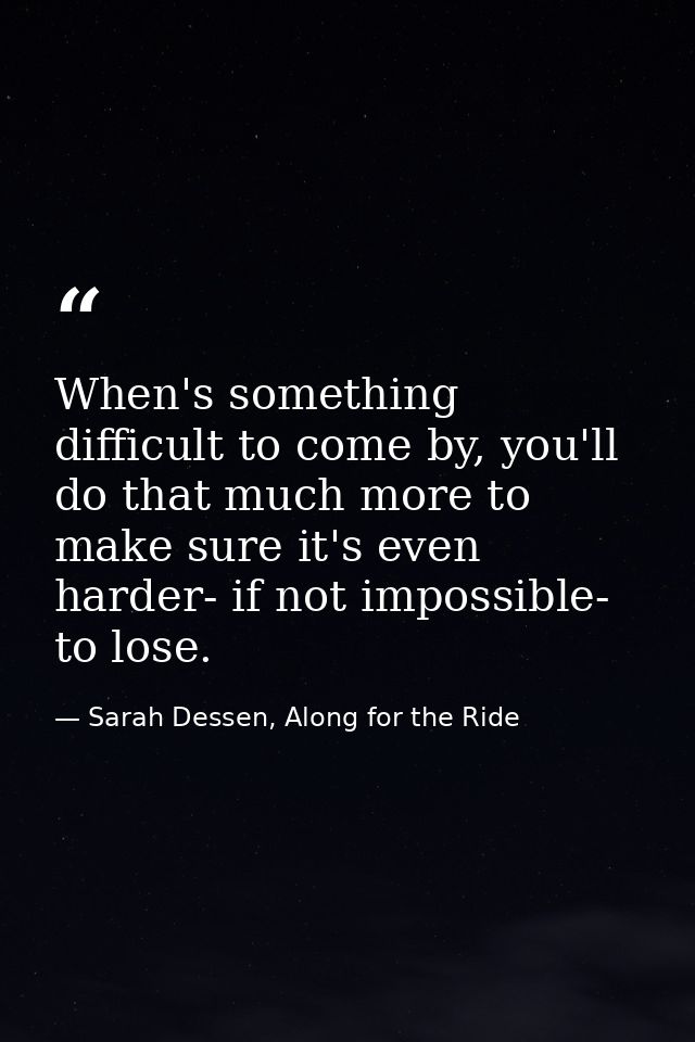 When's something difficult to come by, you'll do that much more to make sure it's even harder- if not impossible- to los — Sarah Dessen, Along for the Ride