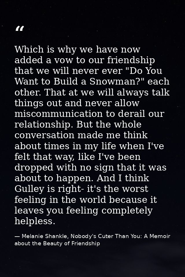 Which is why we have now added a vow to our friendship that we will never ever "Do You Want to Build a Snowman?" each ot — Melanie Shankle, Nobody's Cuter Than You: A Memoir about the Beauty of Friendship