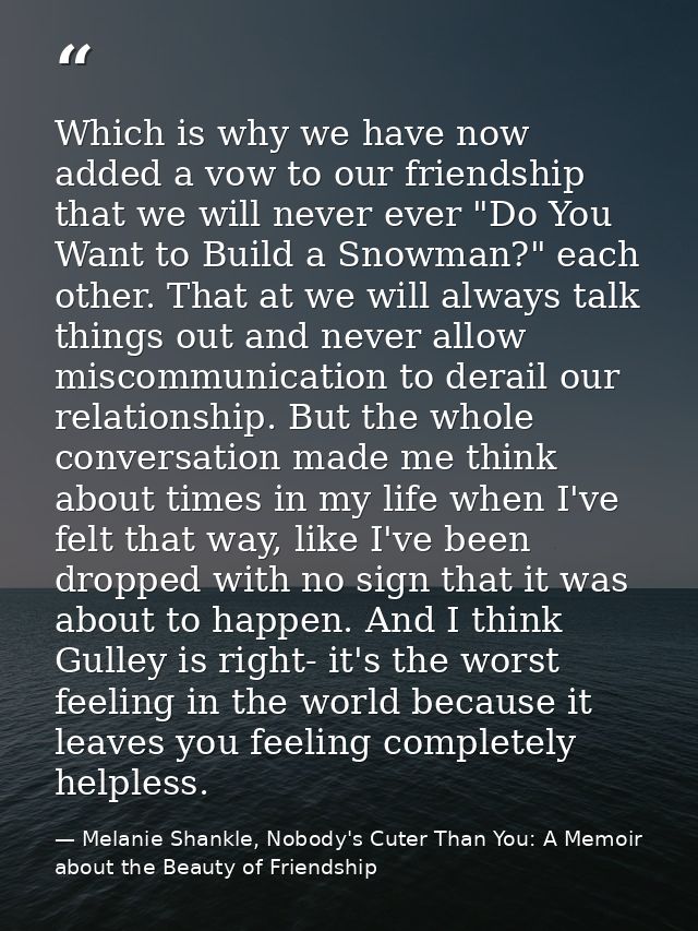 Which is why we have now added a vow to our friendship that we will never ever "Do You Want to Build a Snowman?" each ot — Melanie Shankle, Nobody's Cuter Than You: A Memoir about the Beauty of Friendship