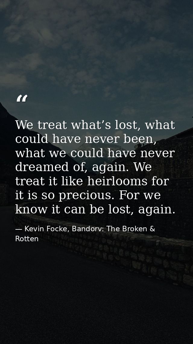 We treat what’s lost, what could have never been, what we could have never dreamed of, again. We treat it like heirlooms — Kevin Focke, Bandorv: The Broken & Rotten