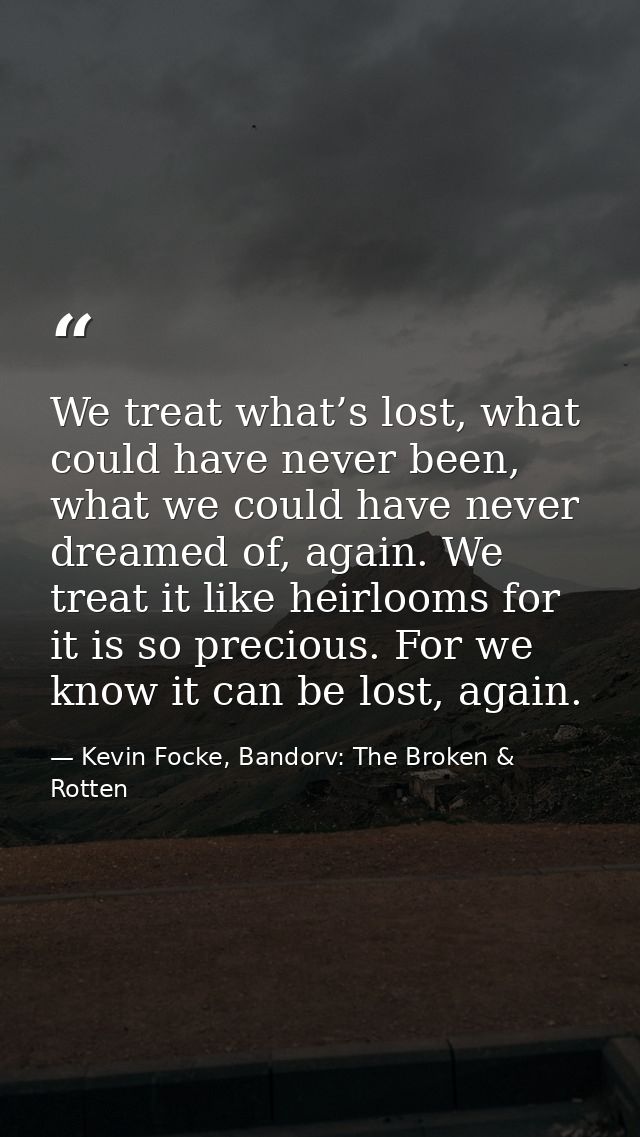 We treat what’s lost, what could have never been, what we could have never dreamed of, again. We treat it like heirlooms — Kevin Focke, Bandorv: The Broken & Rotten