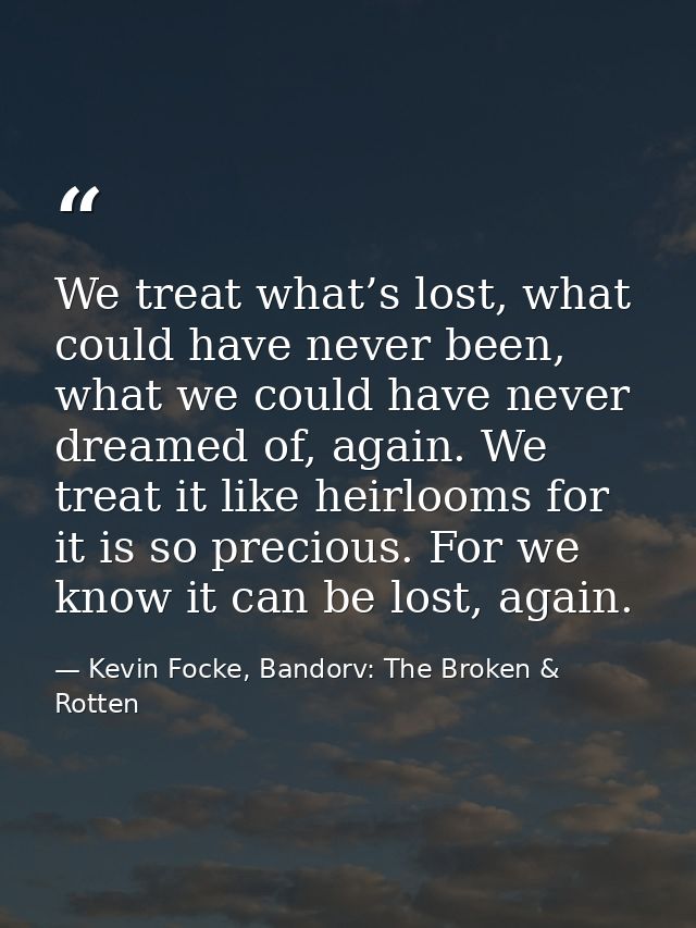 We treat what’s lost, what could have never been, what we could have never dreamed of, again. We treat it like heirlooms — Kevin Focke, Bandorv: The Broken & Rotten
