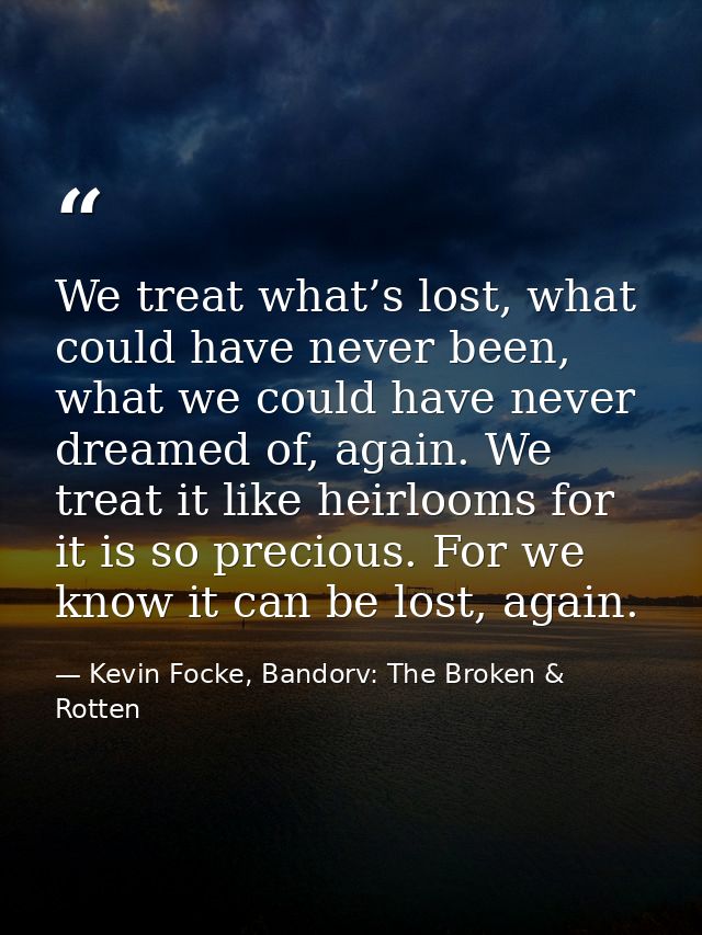 We treat what’s lost, what could have never been, what we could have never dreamed of, again. We treat it like heirlooms — Kevin Focke, Bandorv: The Broken & Rotten