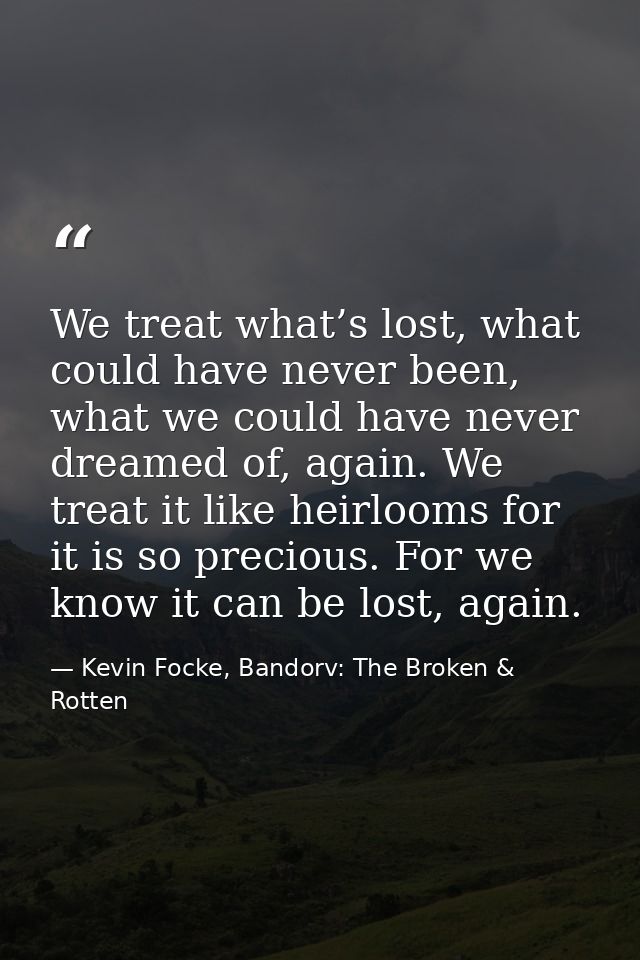 We treat what’s lost, what could have never been, what we could have never dreamed of, again. We treat it like heirlooms — Kevin Focke, Bandorv: The Broken & Rotten