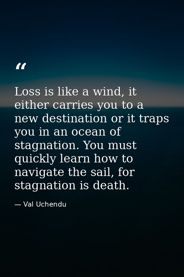 Loss is like a wind, it either carries you to a new destination or it traps you in an ocean of stagnation. You must quic — Val Uchendu