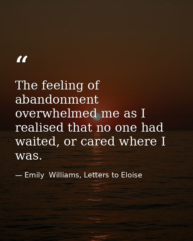 The feeling of abandonment overwhelmed me as I realised that no one had waited, or cared where I was. — Emily  Williams, Letters to Eloise