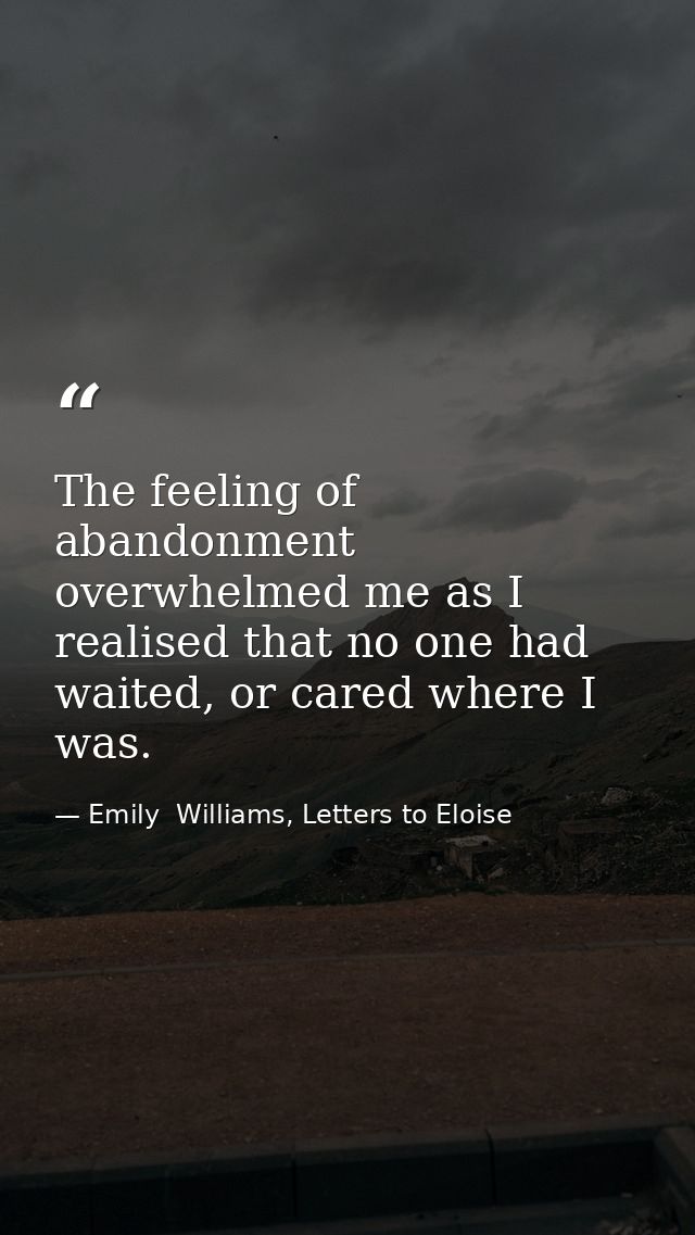 The feeling of abandonment overwhelmed me as I realised that no one had waited, or cared where I was. — Emily  Williams, Letters to Eloise