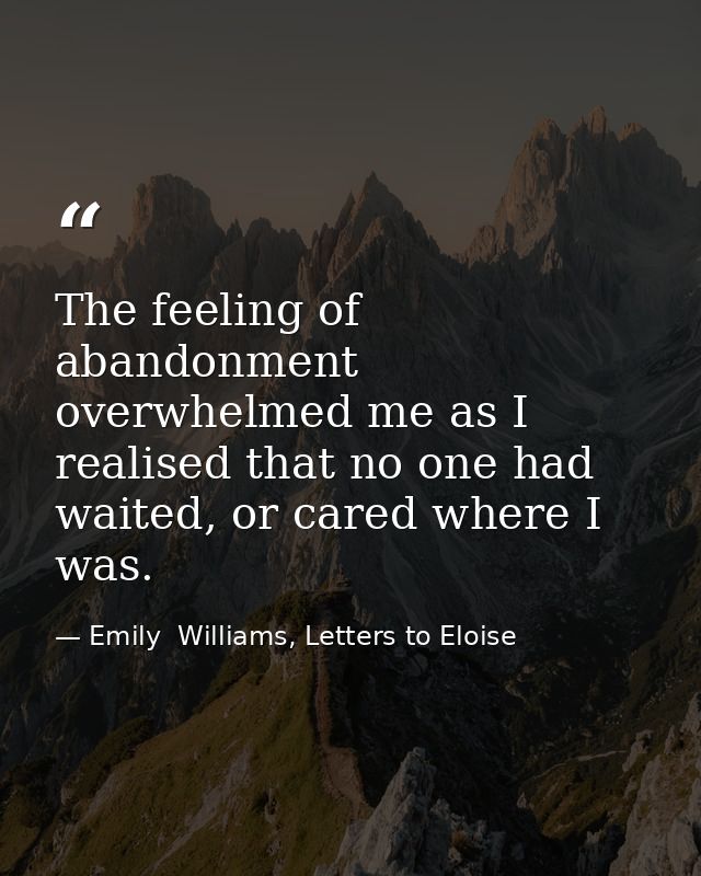 The feeling of abandonment overwhelmed me as I realised that no one had waited, or cared where I was. — Emily  Williams, Letters to Eloise