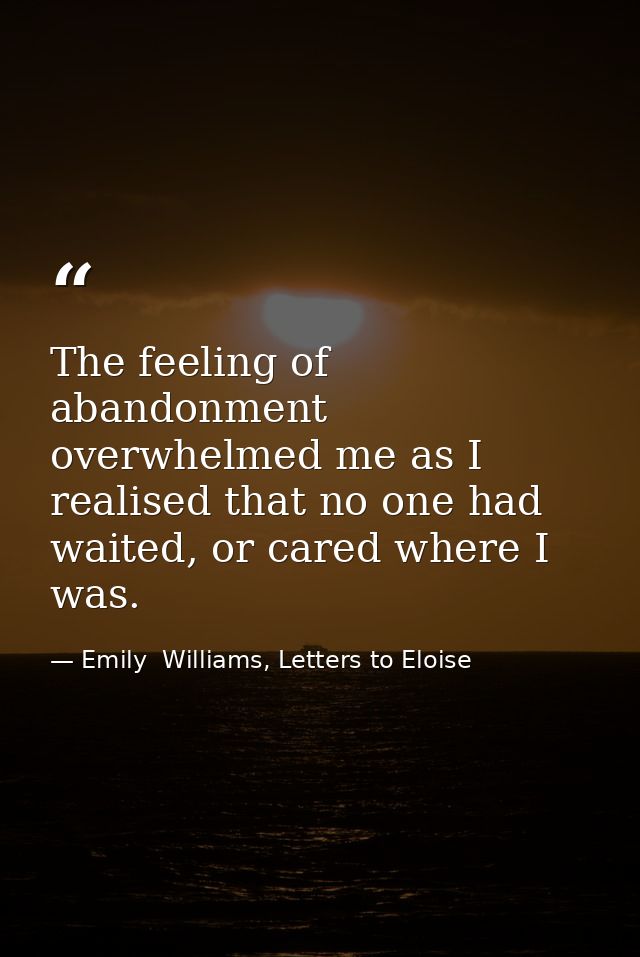 The feeling of abandonment overwhelmed me as I realised that no one had waited, or cared where I was. — Emily  Williams, Letters to Eloise