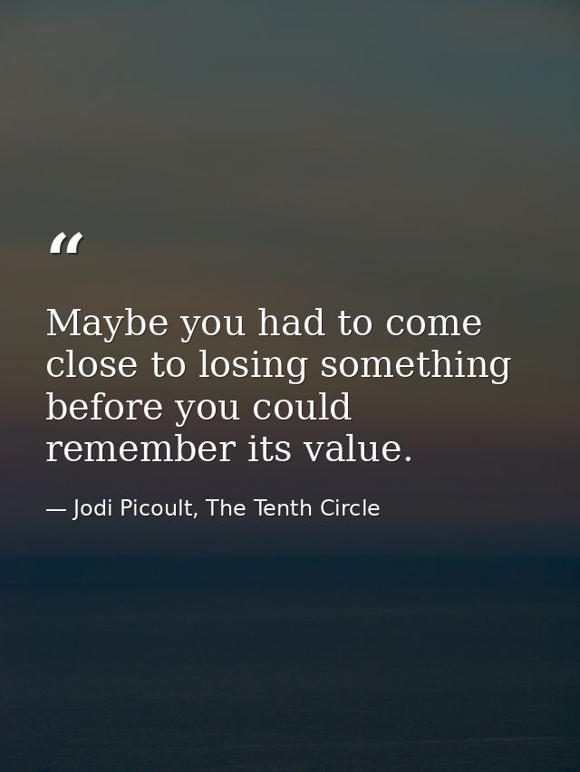 Maybe you had to come close to losing something before you could remember its value. — Jodi Picoult, The Tenth Circle