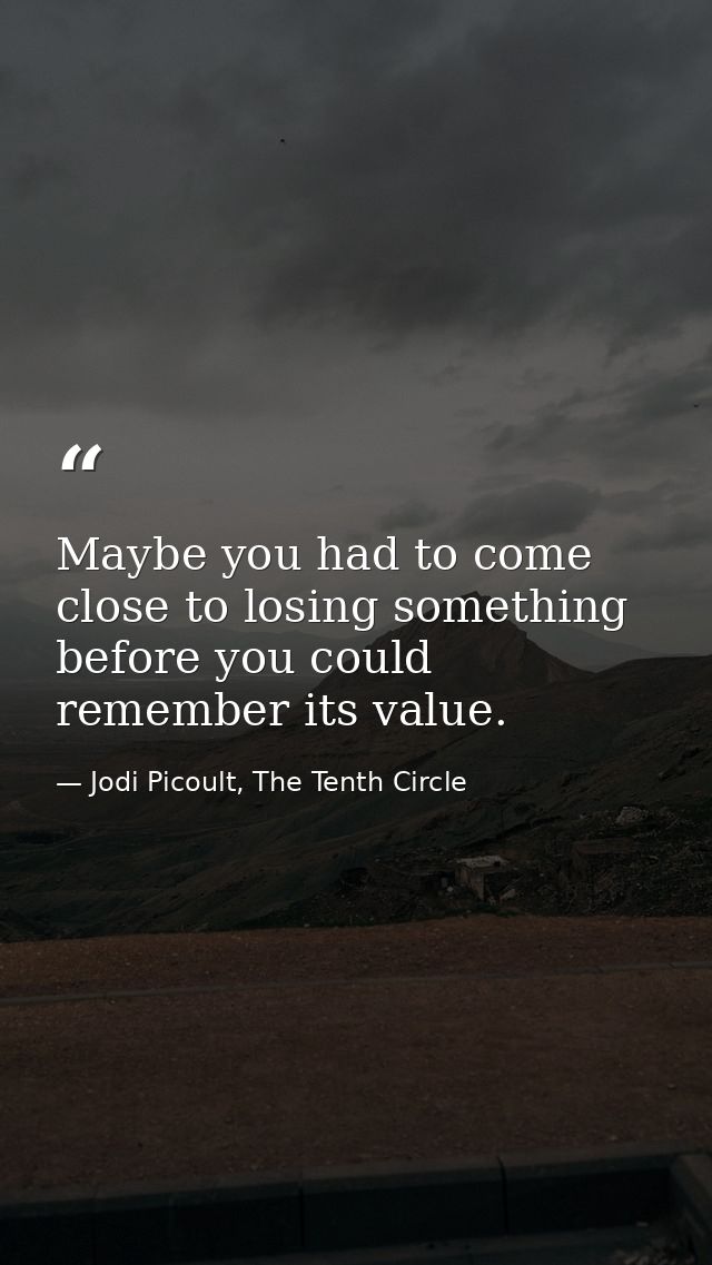Maybe you had to come close to losing something before you could remember its value. — Jodi Picoult, The Tenth Circle