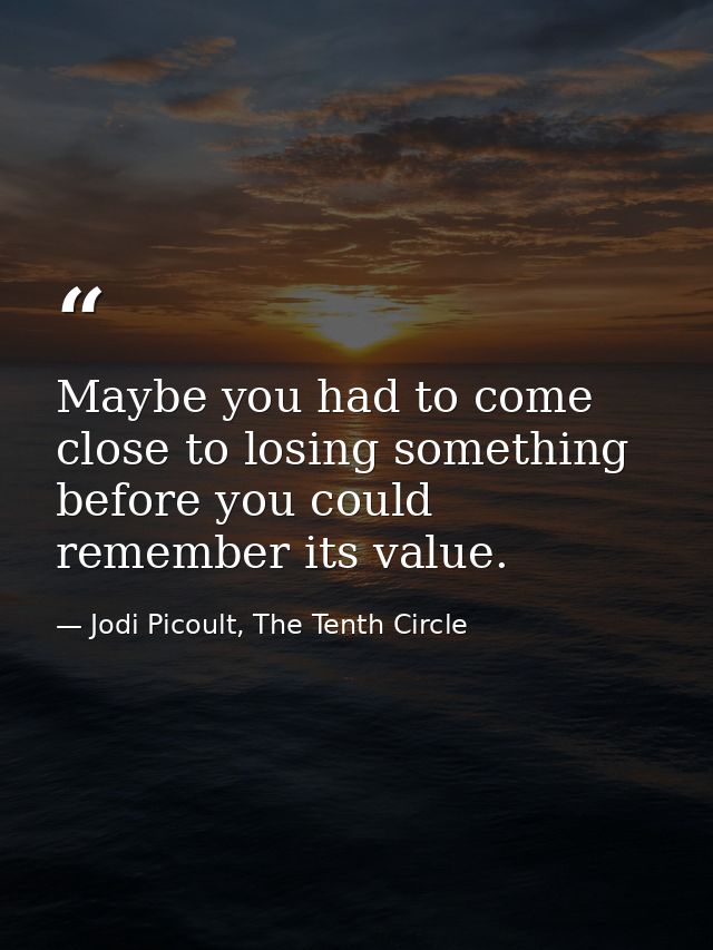 Maybe you had to come close to losing something before you could remember its value. — Jodi Picoult, The Tenth Circle