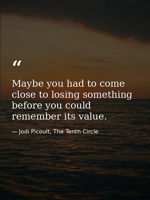 Maybe you had to come close to losing something before you could remember its value. — Jodi Picoult, The Tenth Circle
