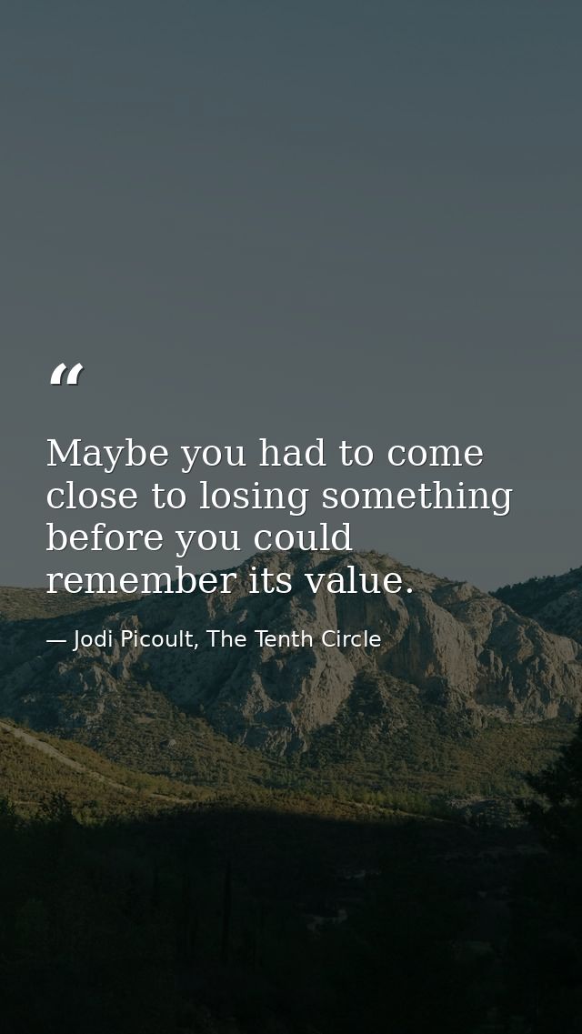 Maybe you had to come close to losing something before you could remember its value. — Jodi Picoult, The Tenth Circle