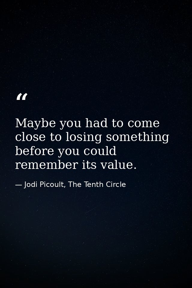 Maybe you had to come close to losing something before you could remember its value. — Jodi Picoult, The Tenth Circle