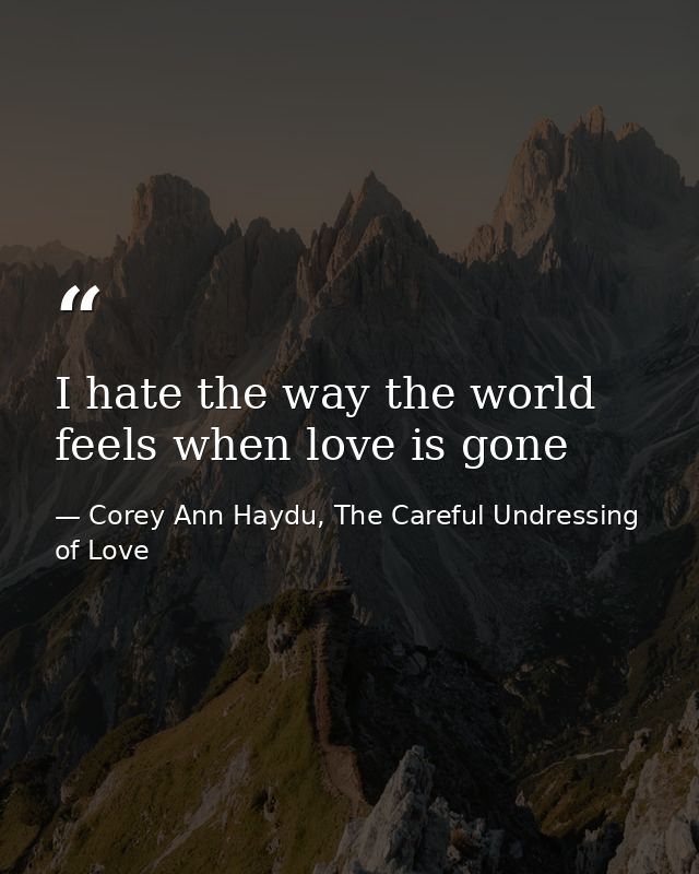 I hate the way the world feels when love is gone — Corey Ann Haydu, The Careful Undressing of Love
