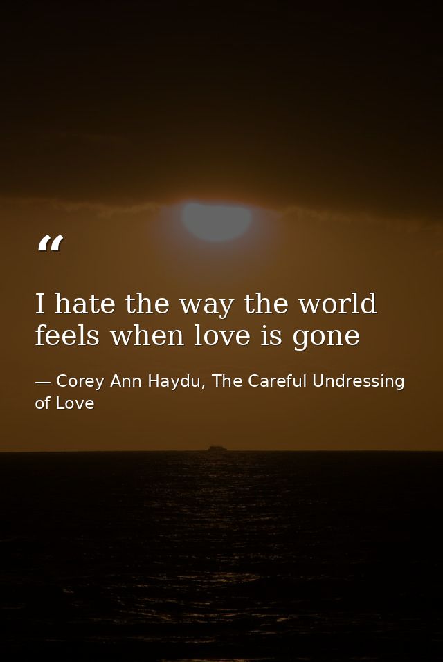 I hate the way the world feels when love is gone — Corey Ann Haydu, The Careful Undressing of Love