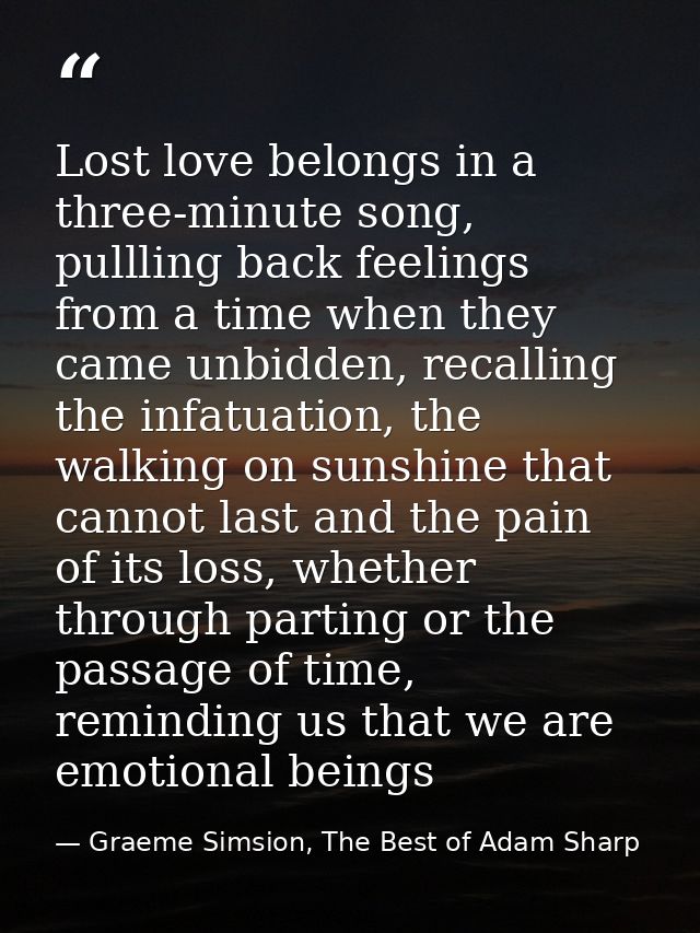 Lost love belongs in a three-minute song, pullling back feelings from a time when they came unbidden, recalling the infa — Graeme Simsion, The Best of Adam Sharp