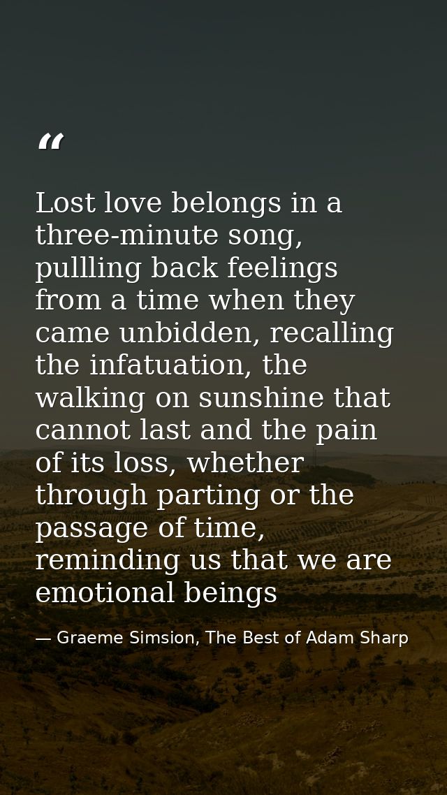 Lost love belongs in a three-minute song, pullling back feelings from a time when they came unbidden, recalling the infa — Graeme Simsion, The Best of Adam Sharp