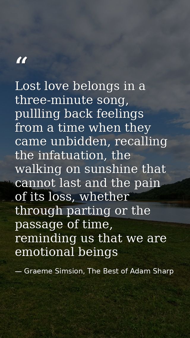 Lost love belongs in a three-minute song, pullling back feelings from a time when they came unbidden, recalling the infa — Graeme Simsion, The Best of Adam Sharp