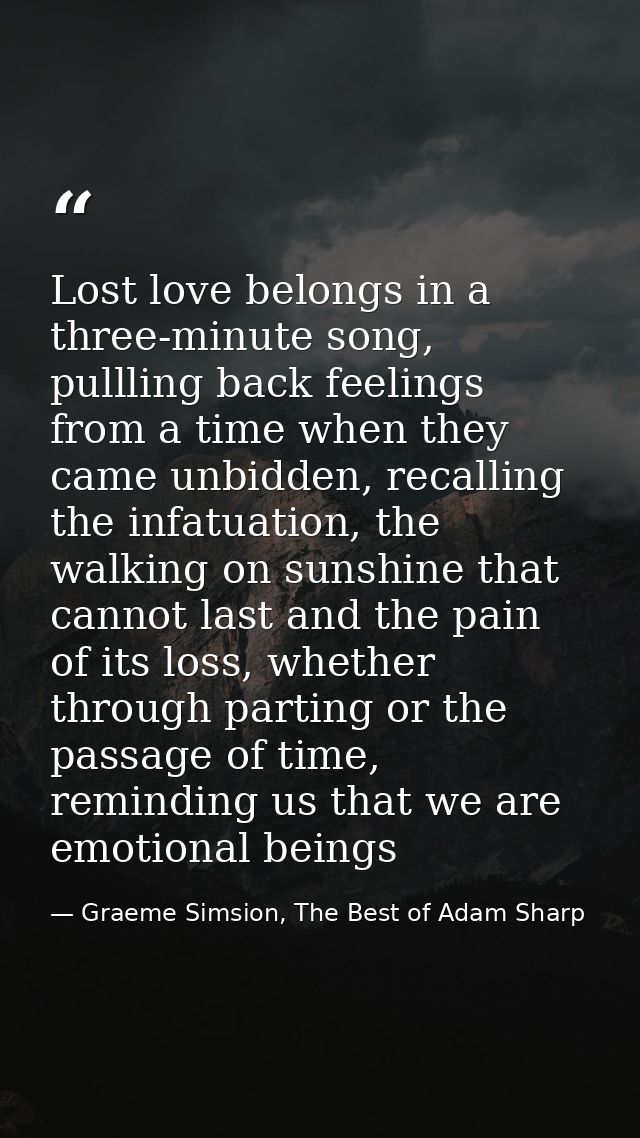 Lost love belongs in a three-minute song, pullling back feelings from a time when they came unbidden, recalling the infa — Graeme Simsion, The Best of Adam Sharp